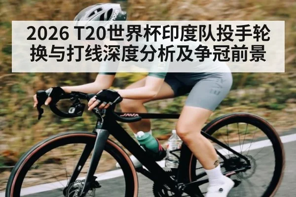 2026 T20世界杯印度队投手轮换与打线深度分析及争冠前景