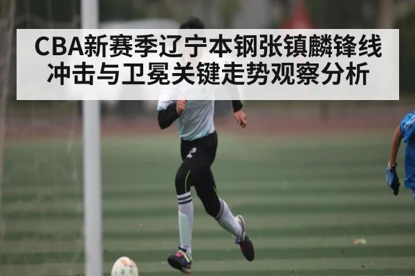 CBA新赛季辽宁本钢张镇麟锋线冲击与卫冕关键走势观察分析