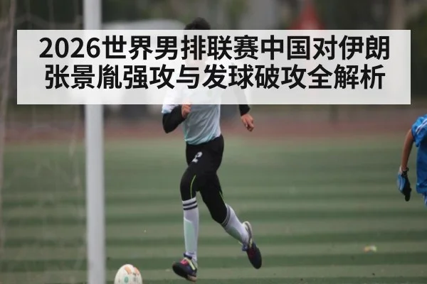 2026世界男排联赛中国对伊朗 张景胤强攻与发球破攻全解析