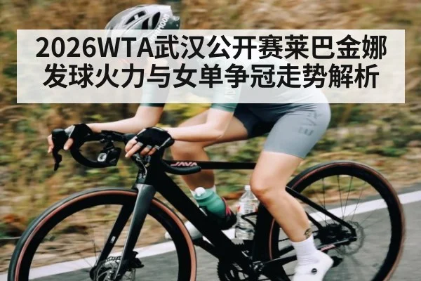 2026WTA武汉公开赛莱巴金娜发球火力与女单争冠走势解析