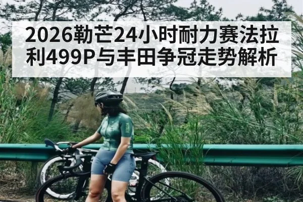 2026勒芒24小时耐力赛法拉利499P与丰田争冠走势解析
