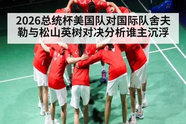 2026总统杯美国队对国际队舍夫勒与松山英树对决分析谁主沉浮