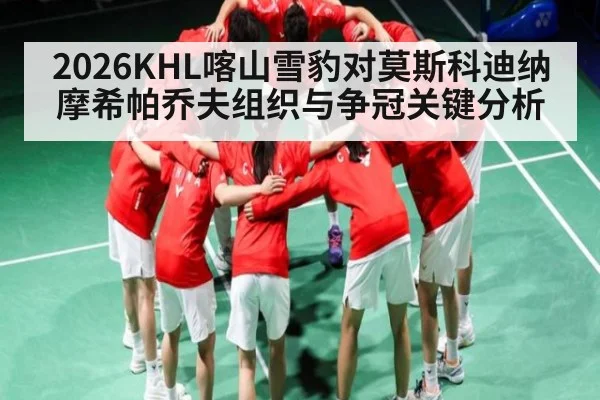 2026KHL喀山雪豹对莫斯科迪纳摩希帕乔夫组织与争冠关键分析