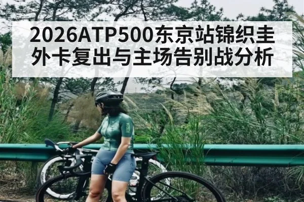 2026ATP500东京站锦织圭外卡复出与主场告别战分析