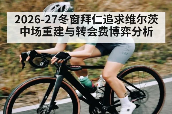 2026-27冬窗拜仁追求维尔茨 中场重建与转会费博弈分析