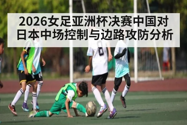 2026女足亚洲杯决赛中国对日本中场控制与边路攻防分析