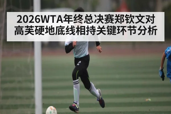 2026WTA年终总决赛郑钦文对高芙硬地底线相持关键环节分析(jiuyou)